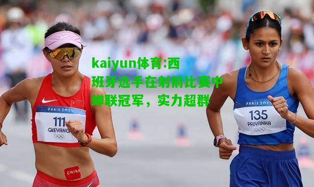 kaiyun体育:西班牙选手在射箭比赛中蝉联冠军，实力超群