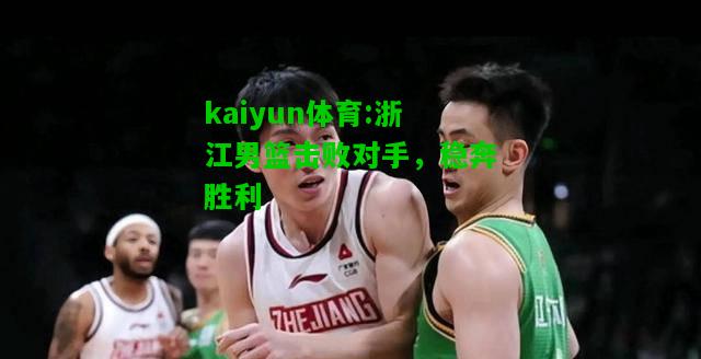 kaiyun体育:浙江男篮击败对手，稳奔胜利