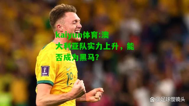 kaiyun体育:澳大利亚队实力上升，能否成为黑马？