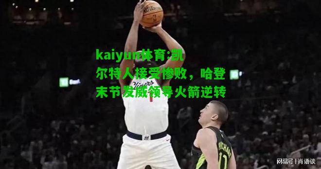 kaiyun体育:凯尔特人接受惨败，哈登末节发威领导火箭逆转