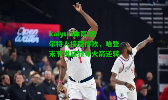 kaiyun体育:凯尔特人接受惨败，哈登末节发威领导火箭逆转