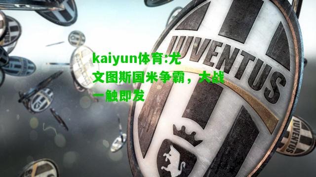 kaiyun体育:尤文图斯国米争霸，大战一触即发