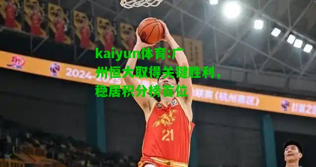 kaiyun体育:广州恒大取得关键胜利，稳居积分榜首位