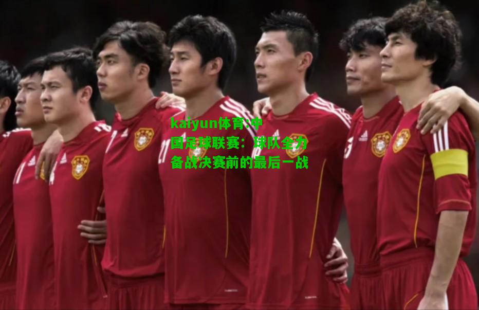 kaiyun体育:中国足球联赛：球队全力备战决赛前的最后一战
