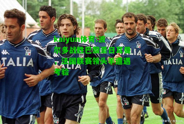 kaiyun体育:波尔多战胜巴黎圣日耳曼，法国联赛领头羊遭遇考验
