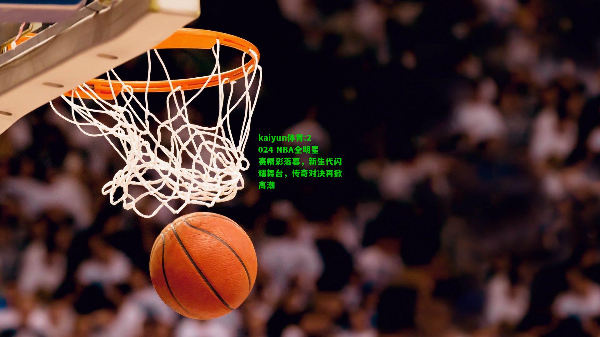 kaiyun体育:2024 NBA全明星赛精彩落幕，新生代闪耀舞台，传奇对决再掀高潮